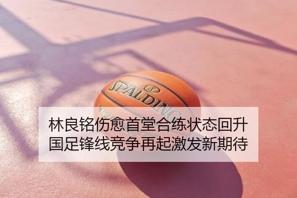 林良铭伤愈首堂合练状态回升 国足锋线竞争再起激发新期待