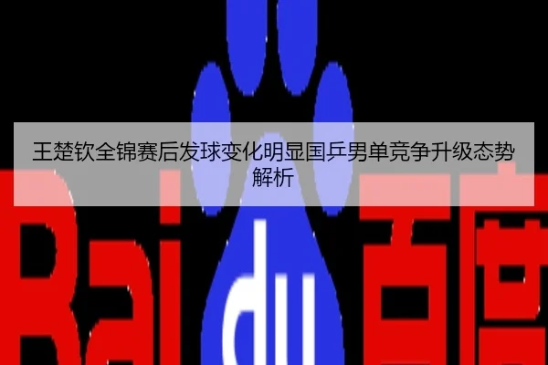 王楚钦全锦赛后发球变化明显国乒男单竞争升级态势解析