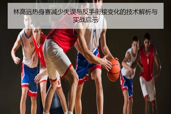 林高远热身赛减少失误与反手衔接变化的技术解析与实战启示